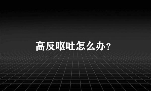 高反呕吐怎么办？
