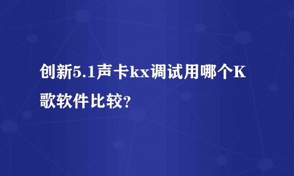 创新5.1声卡kx调试用哪个K歌软件比较?