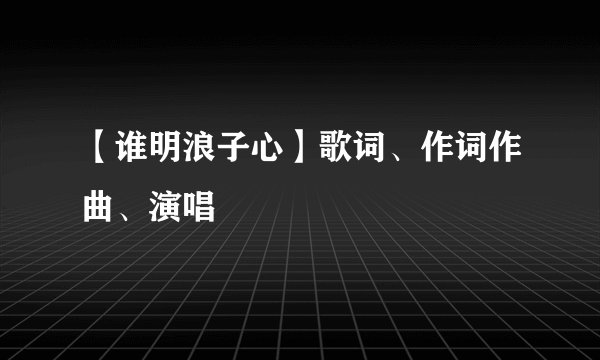 【谁明浪子心】歌词、作词作曲、演唱