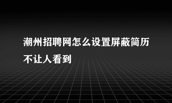 潮州招聘网怎么设置屏蔽简历不让人看到
