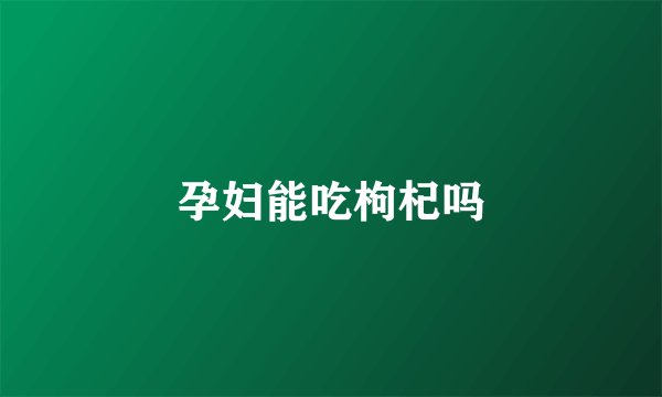 孕妇能吃枸杞吗