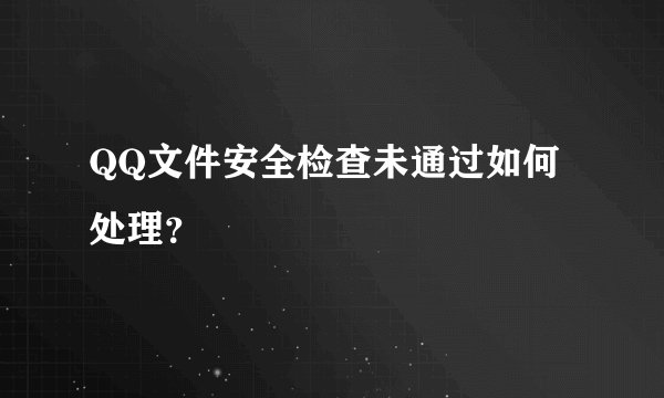 QQ文件安全检查未通过如何处理？