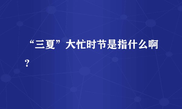 “三夏”大忙时节是指什么啊？