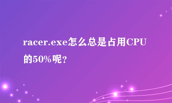 racer.exe怎么总是占用CPU的50%呢？