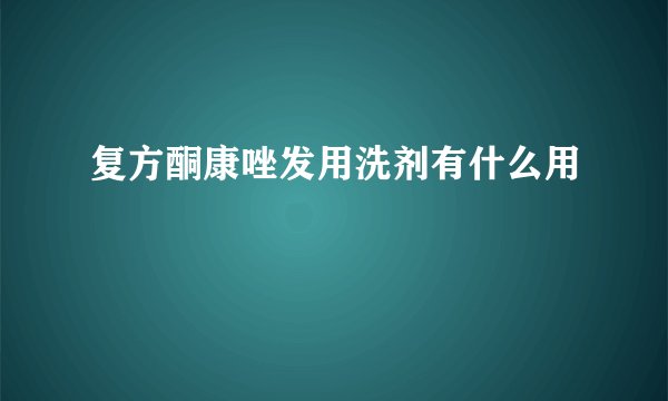 复方酮康唑发用洗剂有什么用