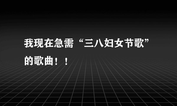 我现在急需“三八妇女节歌”的歌曲！！
