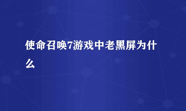 使命召唤7游戏中老黑屏为什么