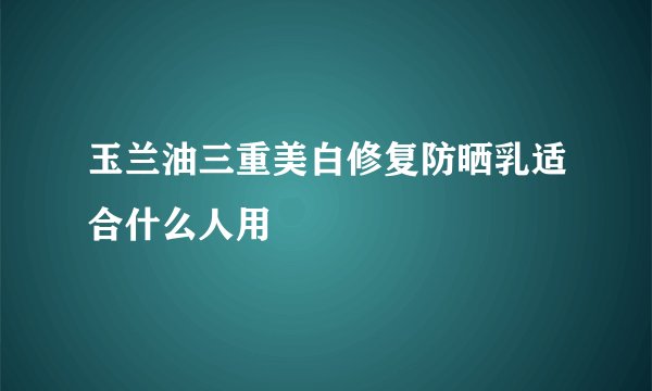 玉兰油三重美白修复防晒乳适合什么人用