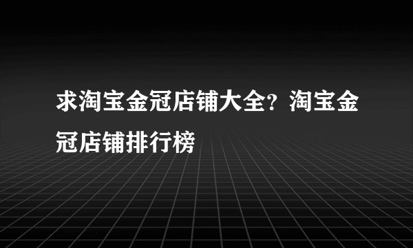 求淘宝金冠店铺大全？淘宝金冠店铺排行榜