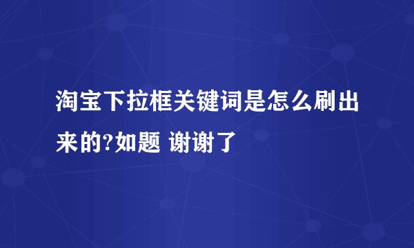 淘宝下拉框关键词是怎么刷出来的?如题 谢谢了