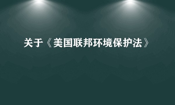 关于《美国联邦环境保护法》