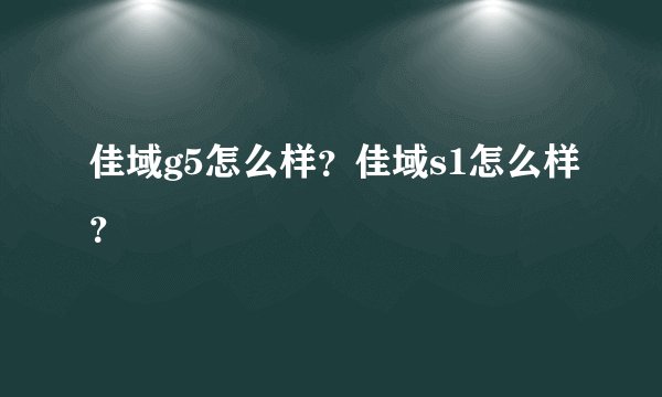 佳域g5怎么样？佳域s1怎么样？
