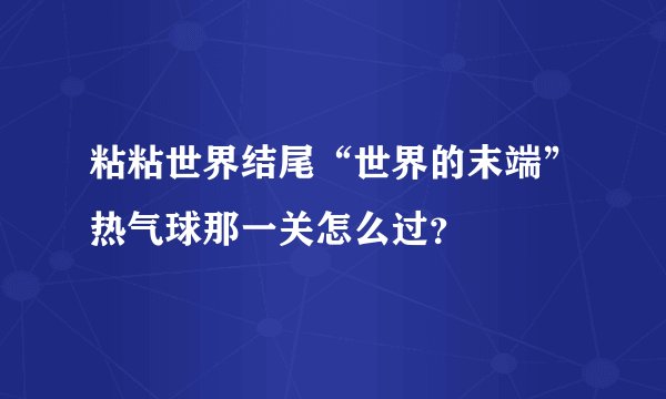 粘粘世界结尾“世界的末端”热气球那一关怎么过？