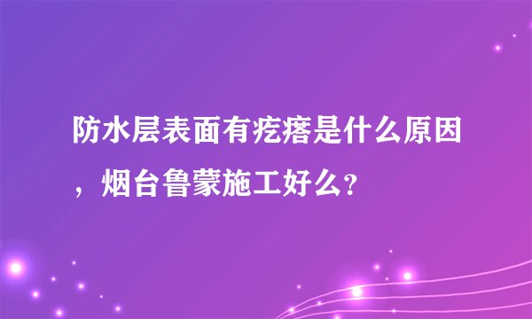 防水层表面有疙瘩是什么原因，烟台鲁蒙施工好么？