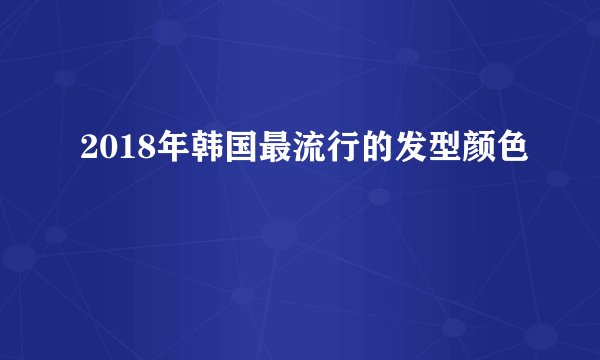 2018年韩国最流行的发型颜色