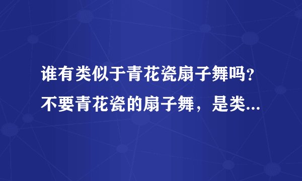 谁有类似于青花瓷扇子舞吗？不要青花瓷的扇子舞，是类似于那种的舞蹈？在线等！