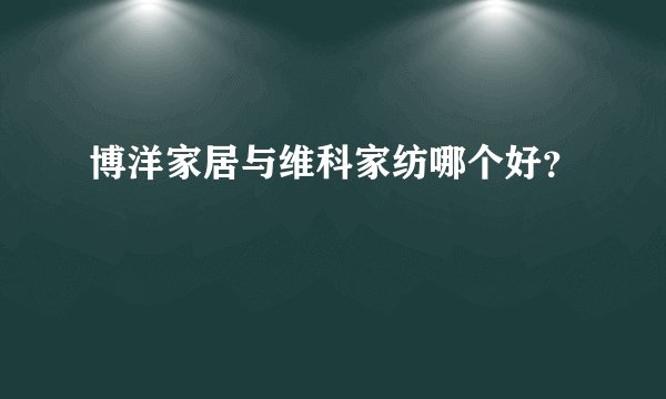 博洋家居与维科家纺哪个好？
