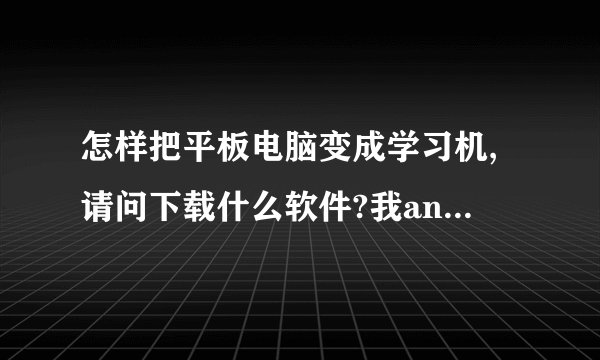 怎样把平板电脑变成学习机,请问下载什么软件?我android系统的平板