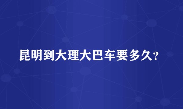 昆明到大理大巴车要多久？