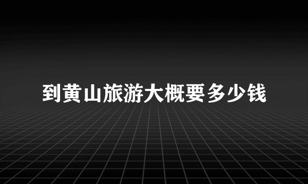 到黄山旅游大概要多少钱