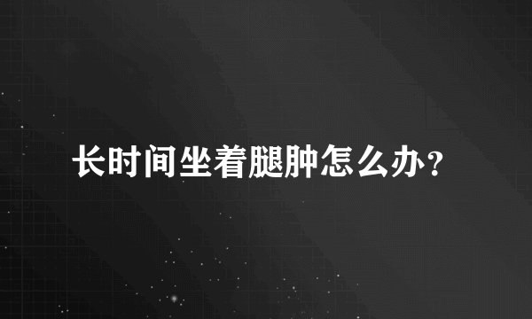 长时间坐着腿肿怎么办？