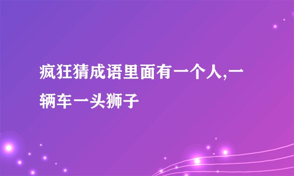 疯狂猜成语里面有一个人,一辆车一头狮子