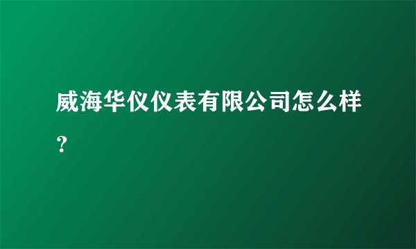 威海华仪仪表有限公司怎么样?