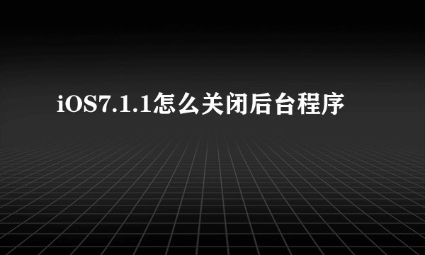 iOS7.1.1怎么关闭后台程序