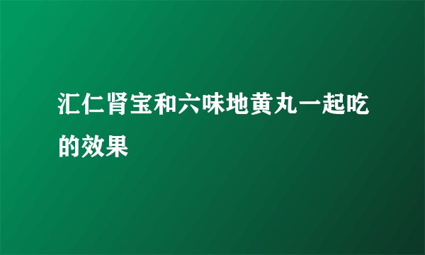 汇仁肾宝和六味地黄丸一起吃的效果