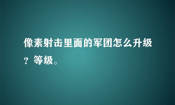 像素射击里面的军团怎么升级？等级。