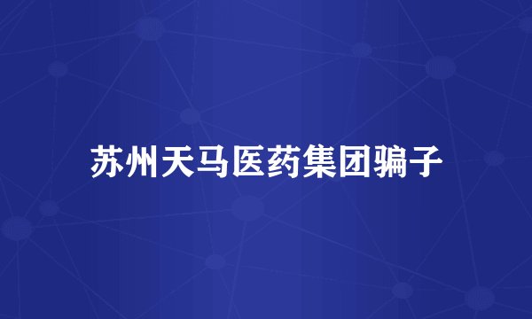 苏州天马医药集团骗子