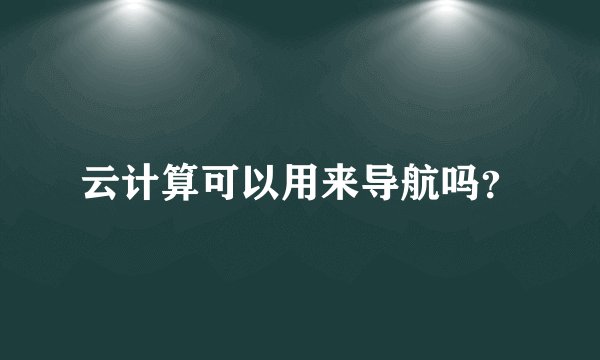 云计算可以用来导航吗？