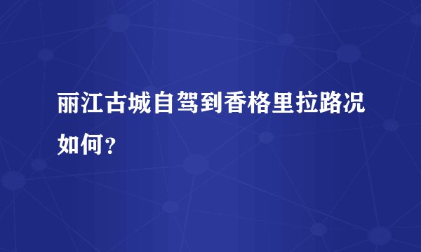 丽江古城自驾到香格里拉路况如何？