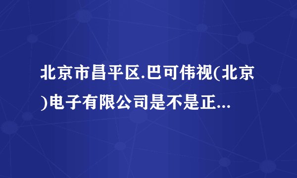 北京市昌平区.巴可伟视(北京)电子有限公司是不是正规注册的公司