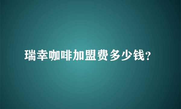 瑞幸咖啡加盟费多少钱?