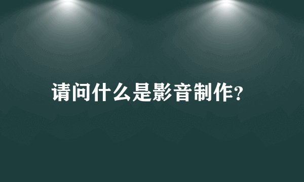 请问什么是影音制作？