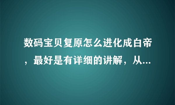 数码宝贝复原怎么进化成白帝,最好是有详细的讲解,从蛋讲到白帝吧,谢谢了。