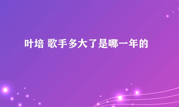 叶培 歌手多大了是哪一年的