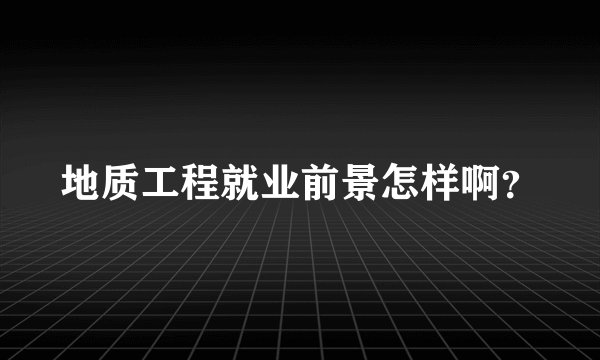 地质工程就业前景怎样啊？