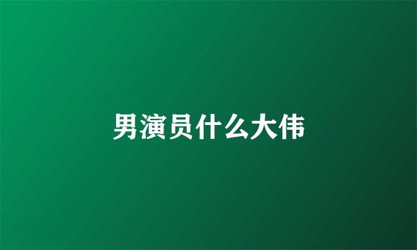 男演员什么大伟