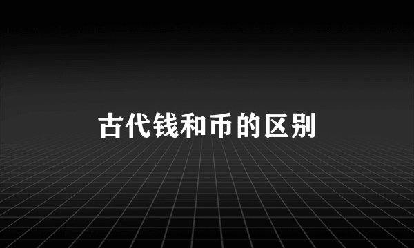 古代钱和币的区别