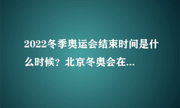 2022冬季奥运会结束时间是什么时候?北京冬奥会在哪里举行闭幕式?