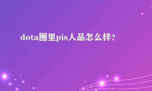 dota圈里pis人品怎么样?