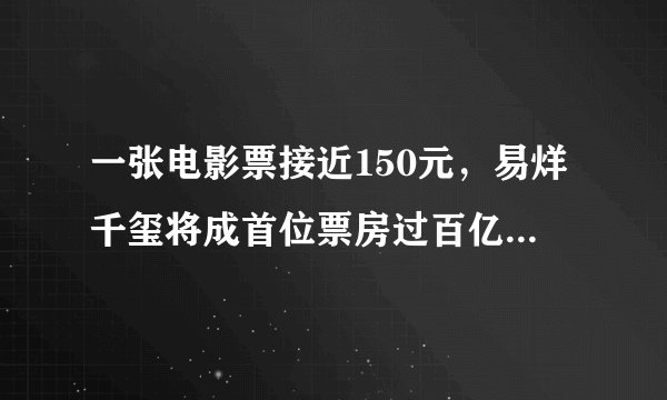 一张电影票接近150元，易烊千玺将成首位票房过百亿的00后！