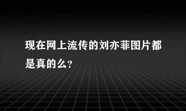 现在网上流传的刘亦菲图片都是真的么?