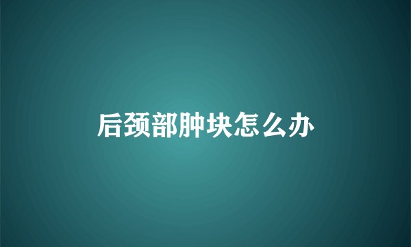后颈部肿块怎么办