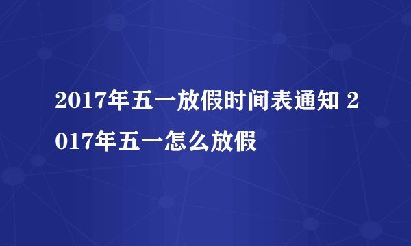 2017年五一放假时间表通知 2017年五一怎么放假
