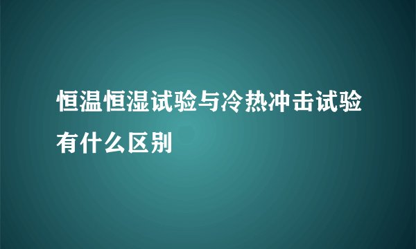 恒温恒湿试验与冷热冲击试验有什么区别