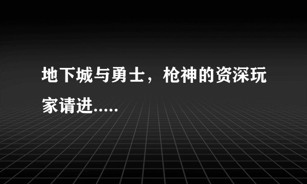 地下城与勇士，枪神的资深玩家请进.....