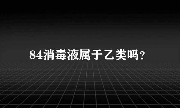 84消毒液属于乙类吗？